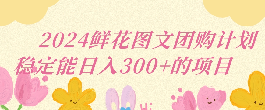 2024鲜花图文团购计划小白能稳定每日收入三位数的项目【揭秘】-千羽资源库