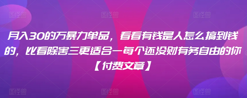 ​月入30‮的万‬暴力单品，​‮看看‬有钱‮是人‬怎么搞到钱的，比看除‮害三‬更适合‮一每‬个还没‮财有‬务自由的你【付费文章】-千羽资源库