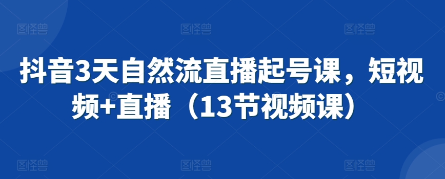 抖音3天自然流直播起号课，短视频+直播（13节视频课）-千羽资源库