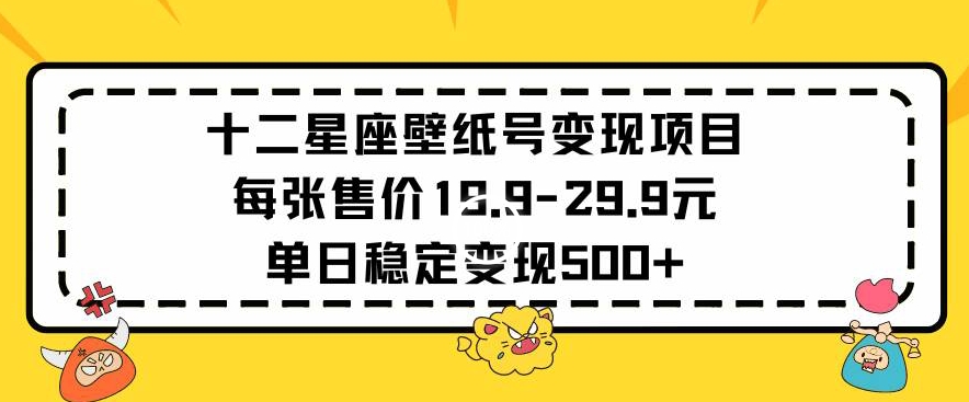 十二星座壁纸号变现项目每张售价19元单日稳定变现500+以上【揭秘】-千羽资源库