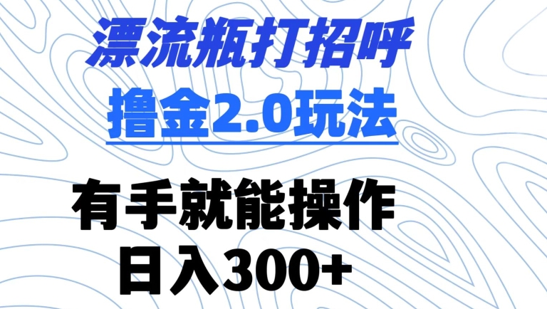漂流瓶打招呼撸金2.0玩法，有手就能做，日入300+【揭秘】-千羽资源库