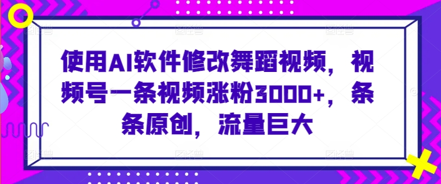 使用AI软件修改舞蹈视频，视频号一条视频涨粉3000+，条条原创，流量巨大【揭秘】-千羽资源库