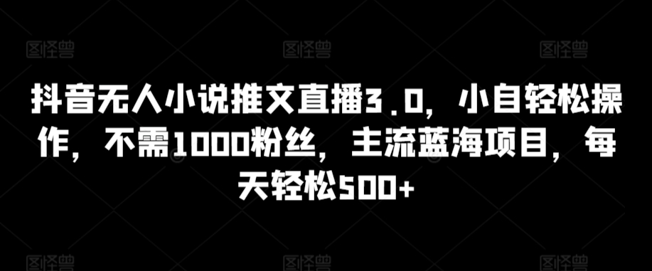 抖音无人小说推文直播3.0，小自轻松操作，不需1000粉丝，主流蓝海项目，每天轻松500+【揭秘】-千羽资源库