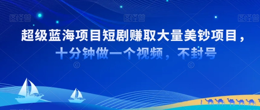 超级蓝海项目短剧赚取大量美钞项目，国内短剧出海tk赚美钞，十分钟做一个视频【揭秘】-千羽资源库