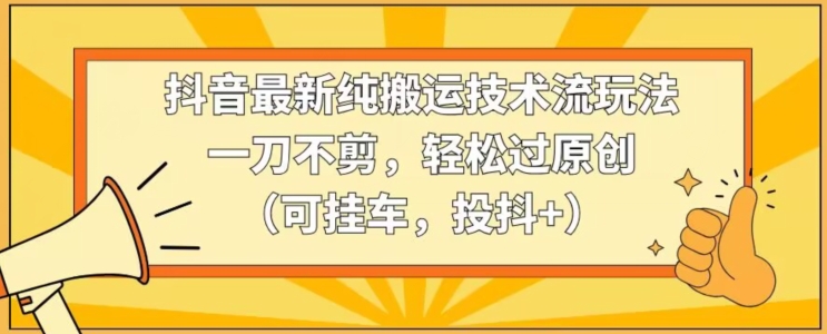 抖音最新纯搬运技术流玩法，一刀不剪，轻松过原创（可挂车，投抖+）【揭秘】-千羽资源库