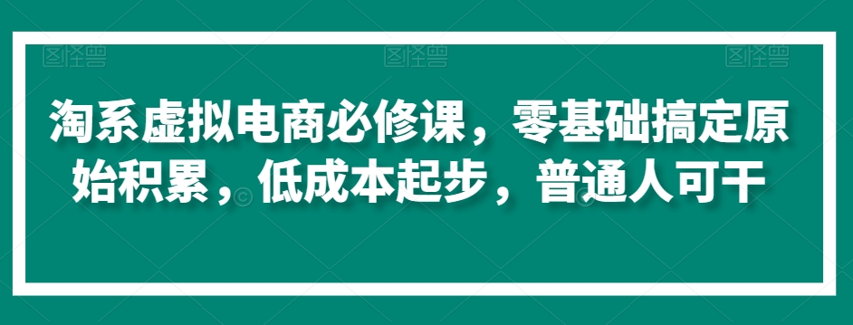 淘系虚拟电商必修课，零基础搞定原始积累，低成本起步，普通人可干-千羽资源库