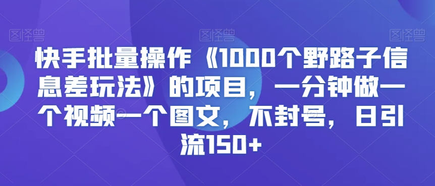 快手批量操作《1000个野路子信息差玩法》的项目，一分钟做一个视频一个图文，不封号，日引流150+【揭秘】-千羽资源库
