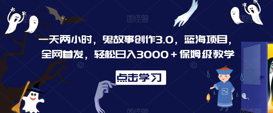 一天两小时，鬼故事创作3.0，蓝海项目，全网首发，轻松日入3000＋保姆级教学【揭秘】-千羽资源库
