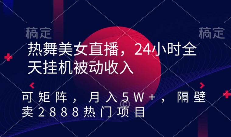 热舞美女直播，24小时全天挂机被动收入，可矩阵，月入5W+，隔壁卖2888热门项目【揭秘】-千羽资源库