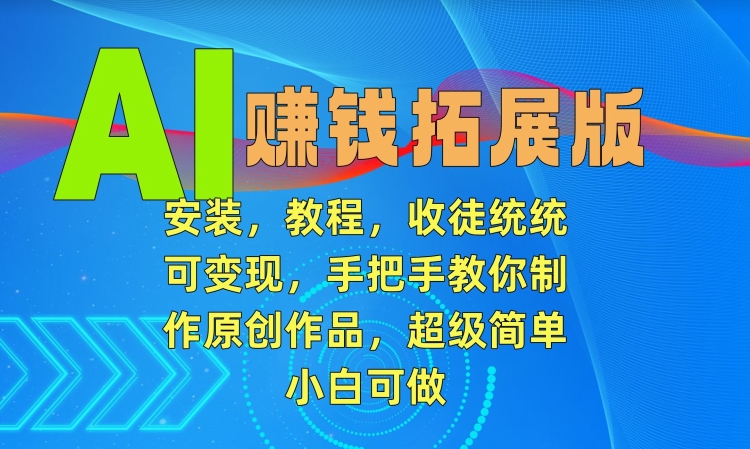 AI赚钱拓展版，安装，教程，收徒统统可变现，手把手教你制作原创作品，超级简单，小白可做【揭秘】-千羽资源库
