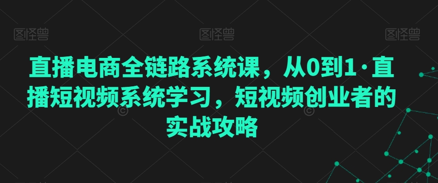 直播电商全链路系统课，从0到1·直播短视频系统学习，短视频创业者的实战攻略-千羽资源库