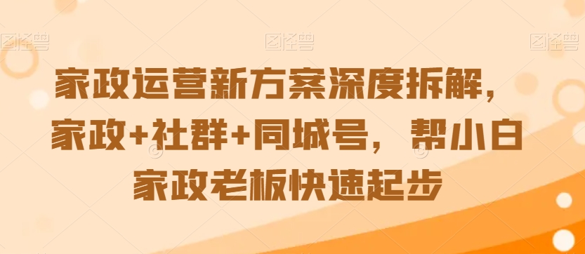 家政运营新方案深度拆解，家政+社群+同城号，帮小白家政老板快速起步-千羽资源库