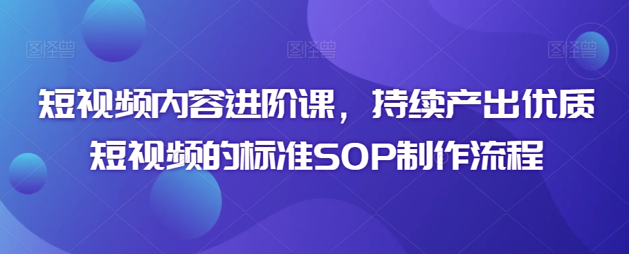 短视频内容进阶课，持续产出优质短视频的标准SOP制作流程-千羽资源库