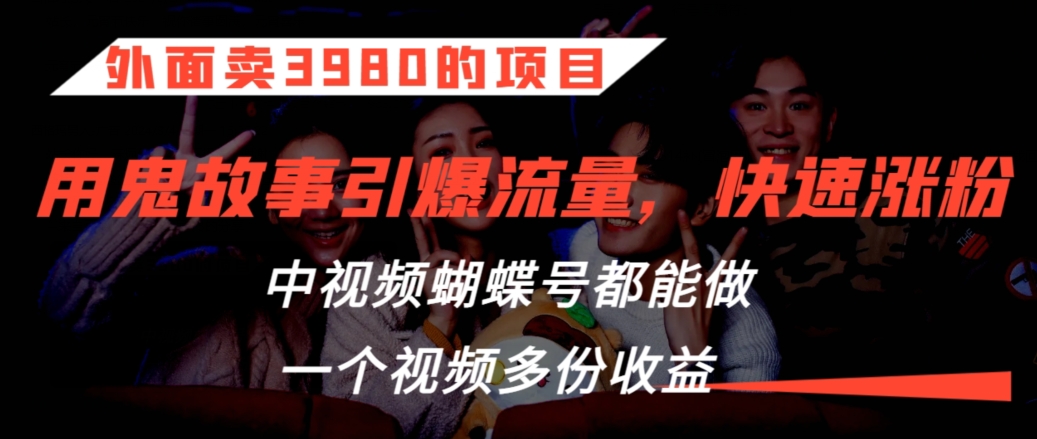 外面卖3980的项目，鬼故事引爆流量打法，中视频、蝴蝶号都能做，一个视频多份收益【揭秘】-千羽资源库
