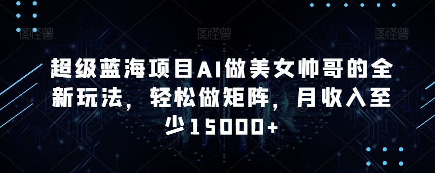 超级蓝海项目AI做美女帅哥的全新玩法，轻松做矩阵，月收入至少15000+【揭秘】-千羽资源库