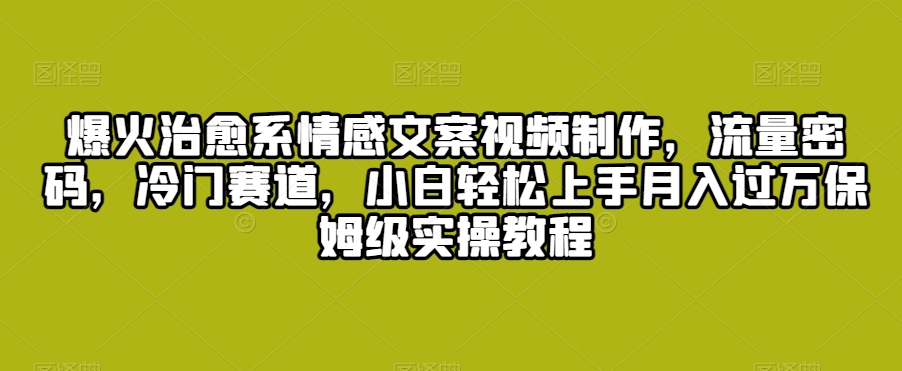 爆火治愈系情感文案视频制作，流量密码，冷门赛道，小白轻松上手月入过万保姆级实操教程【揭秘】-千羽资源库