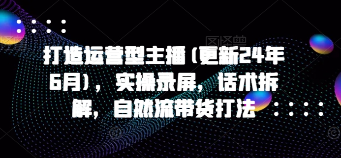 打造运营型主播(更新24年7月)，实操录屏，话术拆解，自然流带货打法-千羽资源库