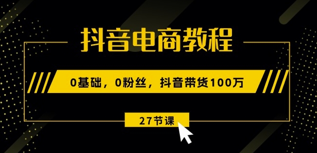抖音电商教程：0基础，0粉丝，抖音带货100w(27节视频课)-千羽资源库