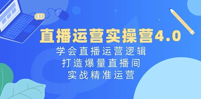 直播运营实操营4.0：学会直播运营逻辑，打造爆量直播间，实战精准运营-千羽资源库