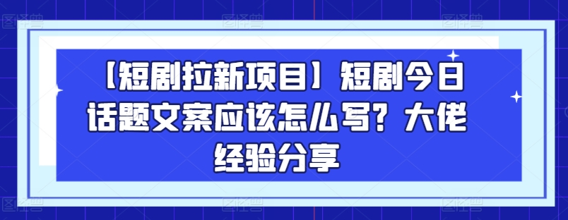 【短剧拉新项目】短剧今日话题文案应该怎么写？大佬经验分享-千羽资源库