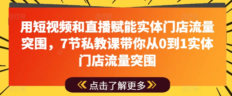用短视频和直播赋能实体门店流量突围，7节私教课带你从0到1实体门店流量突围-千羽资源库