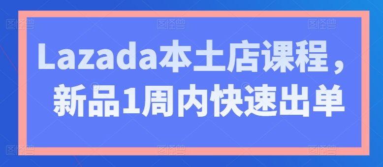 Lazada本土店课程，新品1周内快速出单-千羽资源库