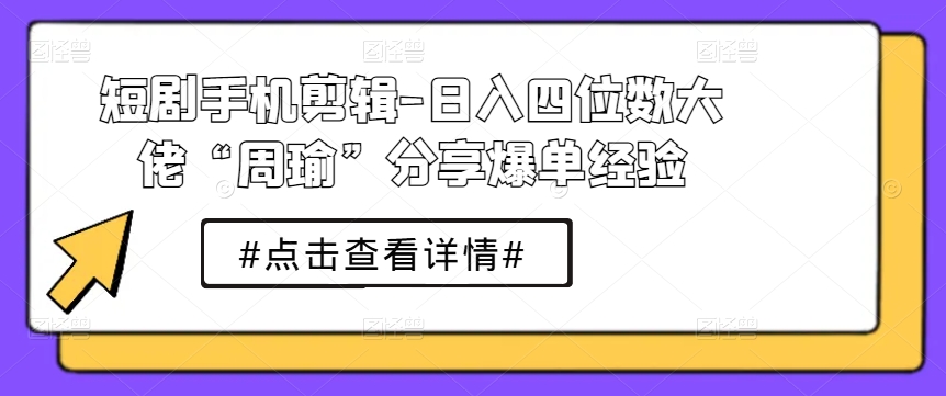 短剧手机剪辑-日入四位数大佬“周瑜”分享爆单经验-千羽资源库