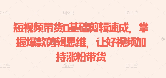 短视频带货0基础剪辑速成，掌握爆款剪辑思维，让好视频加持涨粉带货-千羽资源库