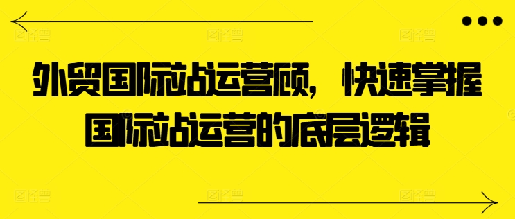 外贸国际站运营顾问，快速掌握国际站运营的底层逻辑-千羽资源库