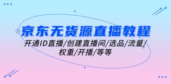 京东无货源直播教程：开通ID直播/创建直播间/选品/流量/权重/开播/等等-千羽资源库