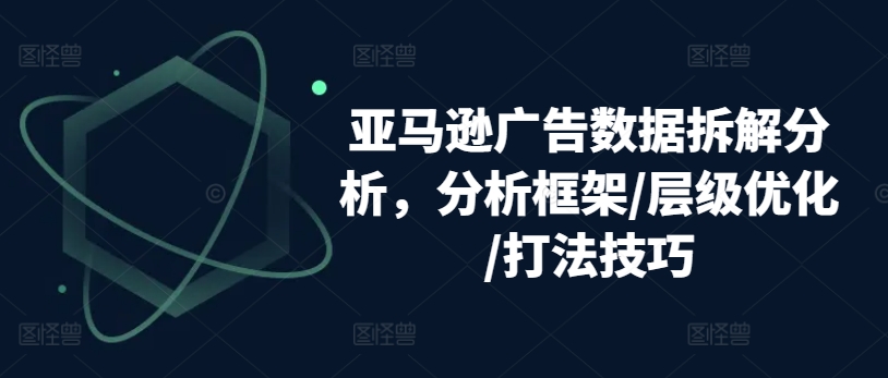 亚马逊广告数据拆解分析，分析框架/层级优化/打法技巧-千羽资源库