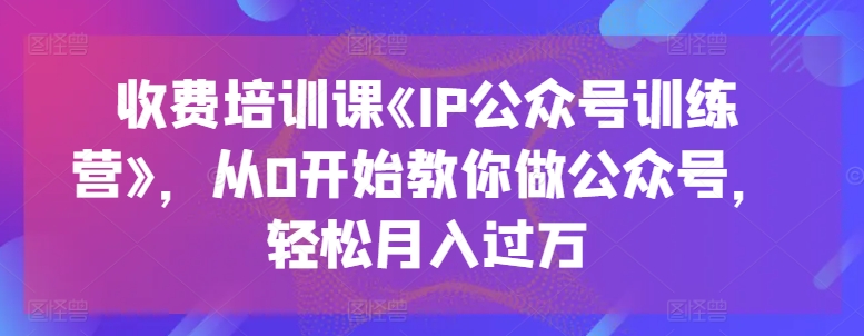 收费培训课《IP公众号训练营》，从0开始教你做公众号，轻松月入过万-千羽资源库