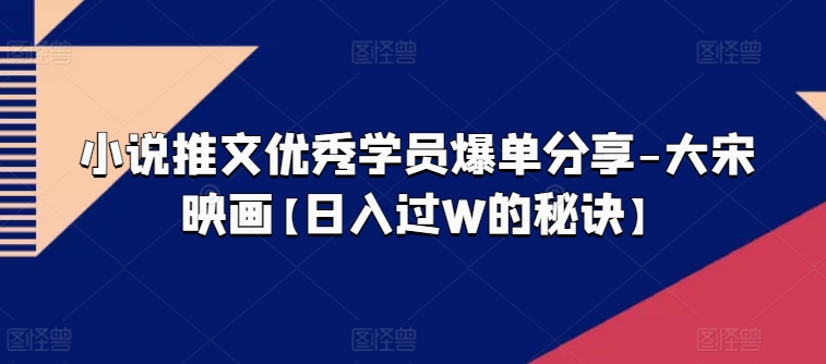 小说推文优秀学员爆单分享-大宋映画【日入过W的秘诀】-千羽资源库