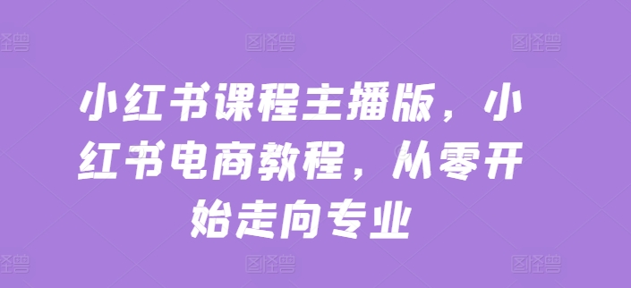 小红书课程主播版，小红书电商教程，从零开始走向专业-千羽资源库