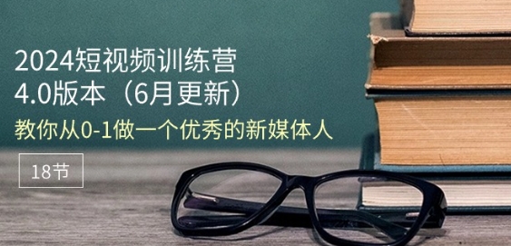 2024短视频训练营-6月4.0版本：教你从0-1做一个优秀的新媒体人(18节)-千羽资源库