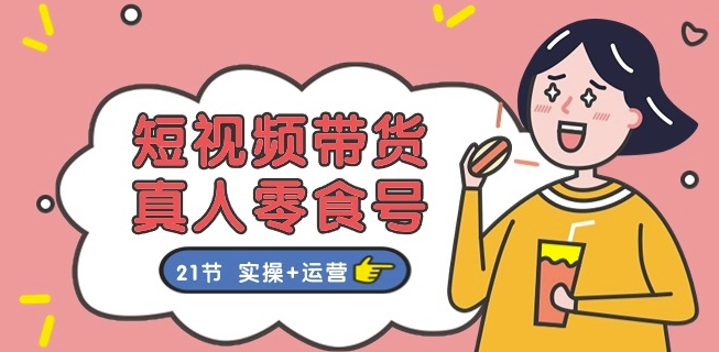 短视频带货&真人零食号：更全面的零食带货教程：21节 实操+运营-千羽资源库