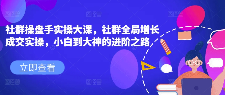 社群操盘手实操大课，社群全局增长成交实操，小白到大神的进阶之路-千羽资源库
