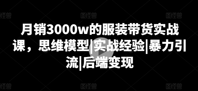 月销3000w的服装带货实战课，思维模型|实战经验|暴力引流|后端变现-千羽资源库