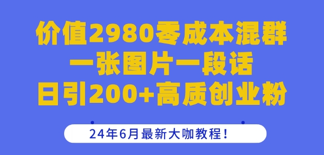 价值2980零成本混群一张图片一段话日引200+高质创业粉，24年6月最新大咖教程【揭秘】-千羽资源库
