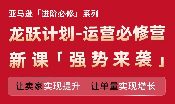 亚马逊进阶必修系列，龙跃计划-运营必修营新课，让卖家实现提升 让单量实现增长-千羽资源库