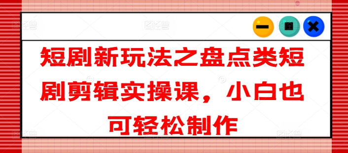 短剧新玩法之盘点类短剧剪辑实操课，小白也可轻松制作-千羽资源库