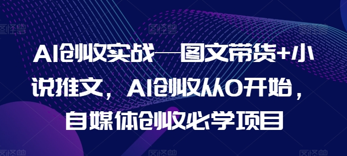 AI创收实战—图文带货+小说推文，AI创收从0开始，自媒体创收必学项目-千羽资源库