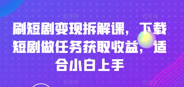 刷短剧变现拆解课，下载短剧做任务获取收益，适合小白上手-千羽资源库