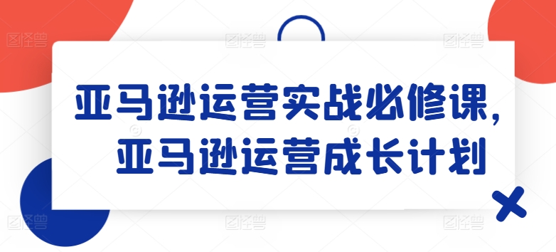 亚马逊运营实战必修课，亚马逊运营成长计划-千羽资源库