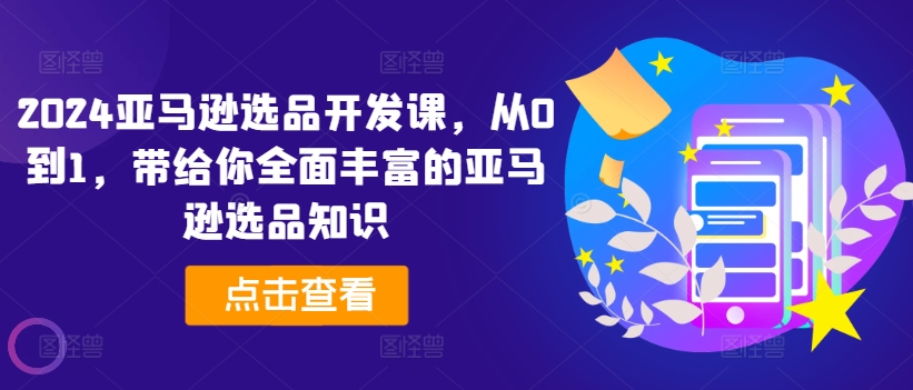 2024亚马逊选品开发课，从0到1，带给你全面丰富的亚马逊选品知识-千羽资源库