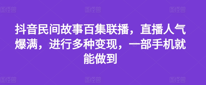 抖音民间故事百集联播，直播人气爆满，进行多种变现，一部手机就能做到【揭秘】-千羽资源库