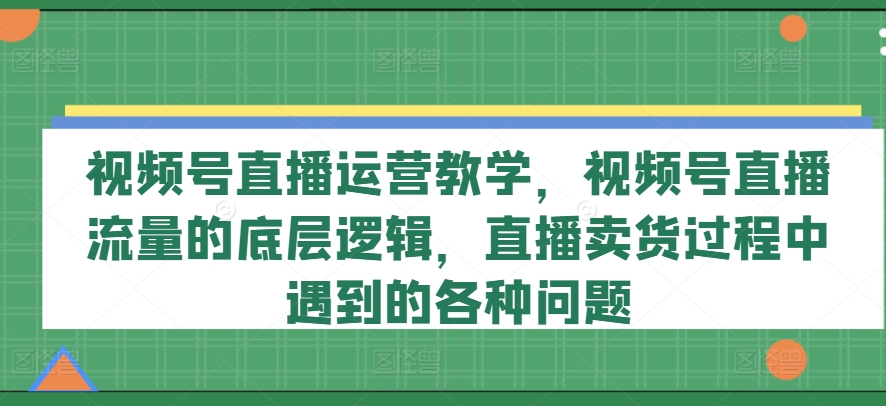 视频号直播运营教学，视频号直播流量的底层逻辑，直播卖货过程中遇到的各种问题-千羽资源库
