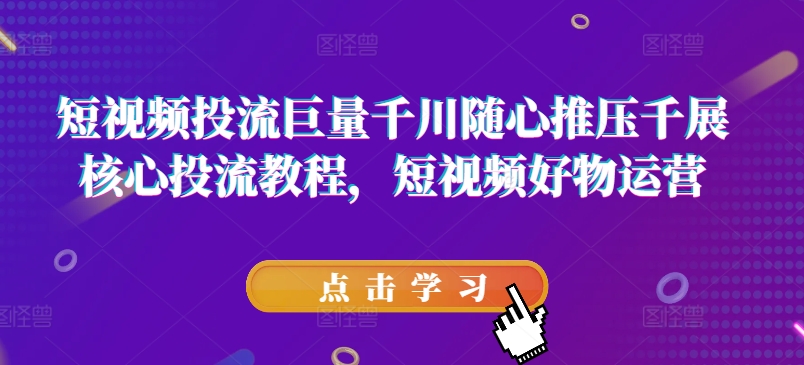 短视频投流巨量千川随心推压千展核心投流教程，短视频好物运营-千羽资源库