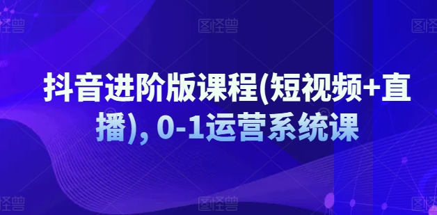 抖音进阶版课程(短视频+直播), 0-1运营系统课-千羽资源库