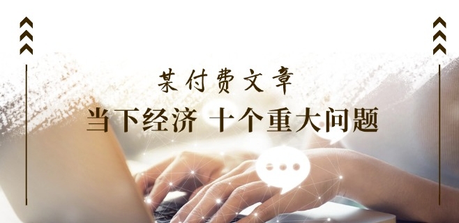 某付费文章《当下经济 十个重大问题》覆盖了大家关心的全部经济类话题-千羽资源库